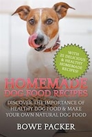 Homemade Dog Food Recipes: Discover The Importance Of Healthy Dog Food & Make Your Own Natural Dog Food