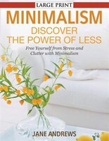 Minimalism: Discover the Power Of Less (LARGE PRINT): Free Yourself from Stress and Clutter with Minimalism