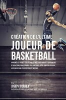 Création de l'Ultime Joueur de Basketball: Apprenez les secrets utilisés par les meilleurs joueurs et entraîneurs de basketball pr