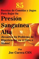 85 Recetas de Comidas y Jugos Para Bajar Su Presión Sanguínea Alta: !Resuelva Su Problema de Hipertensión en 12 Días o Menos!