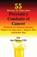 55 Recetas de Jugos para Prevenir y Combatir el Cancer: Estimule Su Sistema Inmune, Mejore Su Digestión y Hágase Más Saludable Hoy