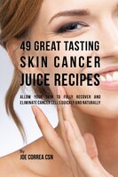 49 Great Tasting Skin Cancer Juice Recipes: Allow Your  Skin to Fully Recover and Eliminate Cancer Cells Quickly  and Naturally