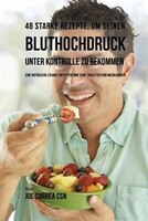48 Starke Rezepte, um deinen Bluthochdruck unter Kontrolle zu bekommen: Eine natürliche Lösung zur Hypertonie ohne Tabletten und M