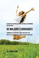 64 Recettes Naturelles de Repas Pour Les Personnes Qui Souffrent de Maladies Cardiaques: Commencez un Régime Cour Sain Avec Ces Re