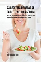 73 Recettes de Repas de Faible Teneur en Sodium: Quel Que Soit Votre Etat de Santé, Ces Recettes Vous Aideront à Réduire Votre Con