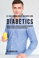 51 Delicious Juice Recipes for Diabetics: Naturally Control and Treat Your Diabetes Condition through Vitamin Filled Organic Ingre