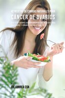 42 Recetas de Comidas Naturales Para Cáncer de Ovarios: Dele A Su Cuerpo Las Herramientas Que Necesita Para Protegerse Y Curarse C