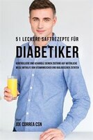 51 leckere Saftrezepte fnr Diabetiker: Kontrolliere und behandle deinen Zustand auf natnrliche Weise mithilfe von vitaminreicher u