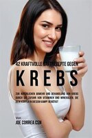 42 kraftvolle Saftrezepte gegen Krebs: Zur natnrlichen Abwehr und Behandlung von Krebs durch die Zufuhr von Vitaminen und Minerali
