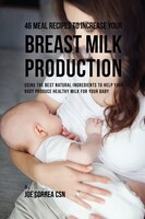 46 Meal Recipes to Increase Your Breast Milk Production: Using the Best Natural Ingredients to Help Your Body Produce Healthy Milk