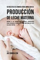 50 Recetas De Comidas Para Impulsar Su Producción De Leche Materna: Brinde A Su Cuerpo Las Comidas Apropiadas Para Ayudarla a Gene