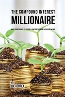 The Compound Interest Millionaire: Hack Your Savings to Create a Constant Stream of Passive Income