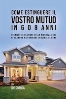 Come Estinguere Il Vostro Mutuo In 6 O 8 Anni: Tecniche Di Gestione Della Ricchezza Che Vi Faranno Risparmiare Migliaia Di Euro