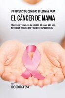 70 Recetas De Comidas Efectivas Para El Cáncer De Mama: Prevenga Y Combata El Cáncer De Mama Con una Nutrición Inteligente y Alime