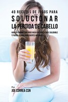 40 Recetas de Jugos Para Solucionar la Pérdida de Cabello: Haga su Camino Con Jugos Hacia Un Cabello Más Saludable y Fuerte Usando