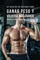 52 Recetas de Batidos Para Ganar Peso y Volverse Más Grande: !Incremente su Tamaño Naturalmente En 4 Semanas o Menos!