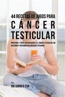 44 Recetas de Jugos Para Cáncer Testicular: Prevenga y Trate Naturalmente el Cáncer Testicular Sin Recurrir a Tratamientos Médicos