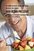 92 Homeopathic Juice and Meal Recipes to Lower High Blood Pressure: The Solution to Hypertension Problems without Recurring to Pil