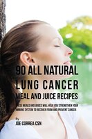 90 All Natural Lung Cancer Meal and Juice Recipes: These Meals and Juices Will Help You Strengthen Your Immune System to Recover f