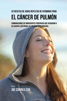 52 Recetas de Jugos Repletas de Vitaminas Para el Cáncer de Pulmón: Combinaciones de Ingredientes Poderosos Que Ayudarán a su Cuer