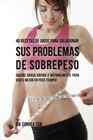 40 Recetas de Jugos Para Solucionar Sus Problemas de Sobrepeso: !Queme Grasa Rápida y Naturalmente Para Verse Mejor En Poco Tiempo
