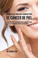 49 Recetas de Jugos Muy Sabrosas Para el Cáncer de Piel: Permita Que su Piel Se Recupere Completamente y Elimine las Células Cance