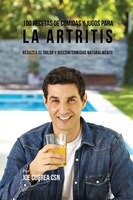 100 Recetas de Comidas y Jugos para la Artritis: Reduzca el Dolor y Disconformidad Naturalmente