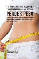 110 Recetas Orgánicas de Comidas Y Jugos Para Personas Que Intentan Perder Peso: Alimente A Su Cuerpo Con Los Ingredientes Correct