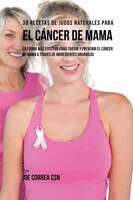 39 Recetas de Jugos Naturales Para el Cáncer de Mama: La Forma Más Efectiva Para Tratar y Prevenir el Cáncer de Mama a Través de I