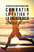46 Recetas de Jugos Naturales Para Combatir la Fatiga y la Energía Baja: 46 Recetas de Jugos Naturales Para Combatir la Fatiga y l