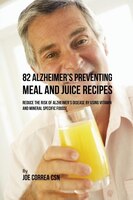 82 Alzheimer's Preventing Meal and Juice Recipes: Reduce the Risk of Alzheimer's Disease by Using Vitamin and Mineral Specific Foo