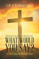 What If You Had Just One More Chance To Talk To Your Love Ones? What Would You Say?: A Year's Journey Through Grief