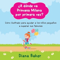 ï¿½A dï¿½nde va Princesa Milena por primera vez?: Libro ilustrado para ayudar a los niï¿½os pequeï¿½os superar sus temores