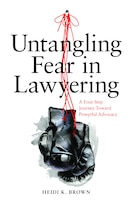 Untangling Fear In Lawyering: A Four-step Journey Toward Powerful Advocacy