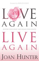 Love Again, Live Again: Restore Your Heart And Regain Your Health