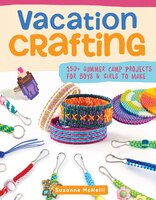 Vacation Crafting: 150+ Summer Camp Projects For Boys & Girls To Make