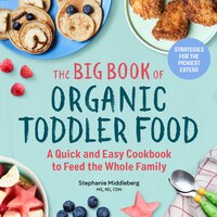 The Big Book Of Organic Toddler Food: A Quick And Easy Cookbook To Feed The Whole Family