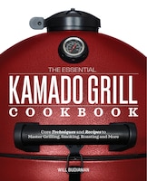 The Essential Kamado Grill Cookbook: Core Techniques And Recipes To Master Grilling, Smoking, Roasting, And More