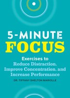 Five-minute Focus: Exercises To Reduce Distraction, Improve Concentration, And Increase Performance