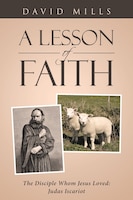 A Lesson Of Faith: The Disciple Whom Jesus Loved: Judas Iscariot