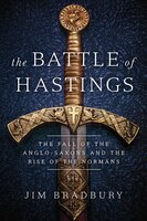 The Battle of Hastings: The Fall of the Anglo-Saxons and the Rise of the Normans