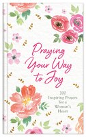 Praying Your Way To Joy: 200 Inspiring Prayers For A Woman's Heart