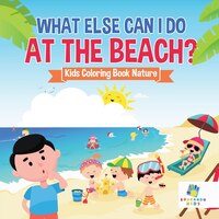 What Else Can I Do at the Beach?  Kids Coloring Book Nature