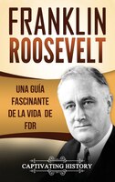 Franklin Roosevelt: Una Guía Fascinante De La Vida De Fdr