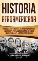 Historia Afroamericana: Una Guía Fascinante Para Entender Los Eventos Y Personas Que Moldearon La Historia De Los Estados U