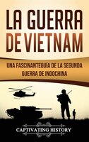 La Guerra De Vietnam: Una Fascinante Guía De La Segunda Guerra De Indochina