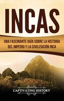 Incas: Una Fascinante Guía Sobre La Historia Del Imperio Y La Civilización Inca