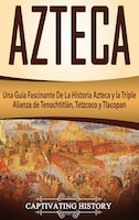 Azteca: Una Guía Fascinante De La Historia Azteca Y La Triple Alianza De Tenochtitlán, Tetzcoco Y Tlacopan