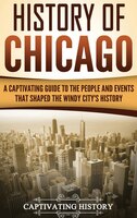 History Of Chicago: A Captivating Guide To The People And Events That Shaped The Windy City's History