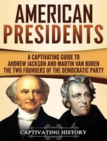 American Presidents: A Captivating Guide To Andrew Jackson And Martin Van Buren - The Two Founders Of The Democratic Par